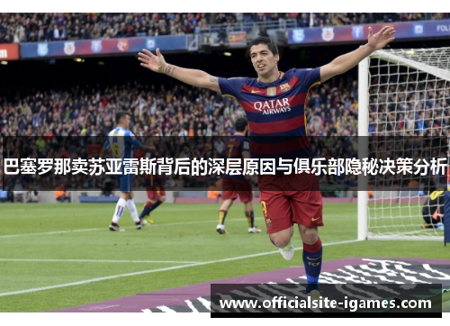 巴塞罗那卖苏亚雷斯背后的深层原因与俱乐部隐秘决策分析