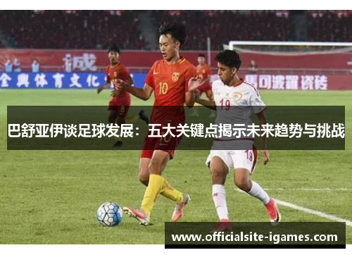 巴舒亚伊谈足球发展:五大关键点揭示未来趋势与挑战 巴舒亚伊谈足球发展:五大关键点揭示未来趋势与挑战