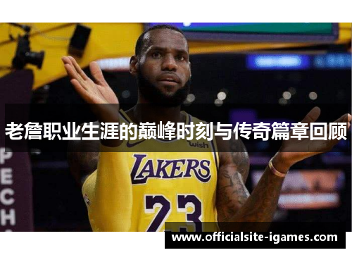 老詹职业生涯的巅峰时刻与传奇篇章回顾