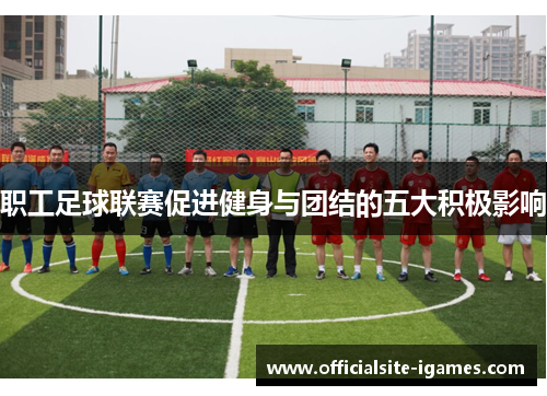 职工足球联赛促进健身与团结的五大积极影响 职工足球联赛促进健身与团结的五大积极影响