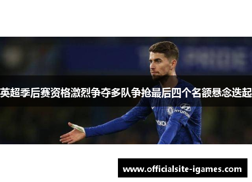 英超季后赛资格激烈争夺多队争抢最后四个名额悬念迭起 英超季后赛资格激烈争夺多队争抢最后四个名额悬念迭起