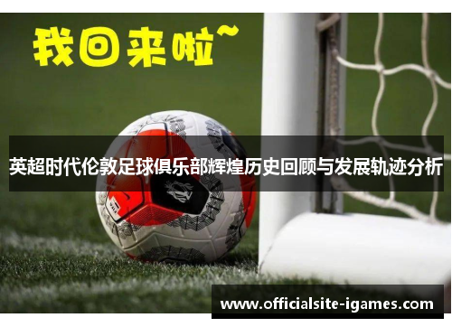 英超时代伦敦足球俱乐部辉煌历史回顾与发展轨迹分析