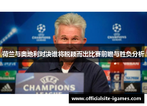 荷兰与奥地利对决谁将脱颖而出比赛前瞻与胜负分析 荷兰与奥地利对决谁将脱颖而出比赛前瞻与胜负分析