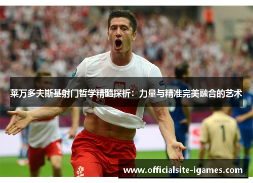 莱万多夫斯基射门哲学精髓探析：力量与精准完美融合的艺术