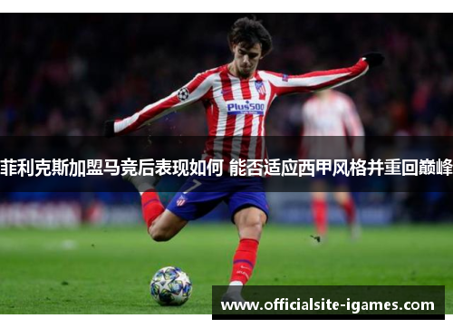 菲利克斯加盟马竞后表现如何 能否适应西甲风格并重回巅峰