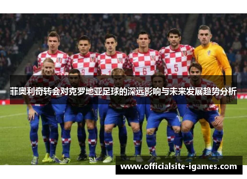菲奥利奇转会对克罗地亚足球的深远影响与未来发展趋势分析 菲奥利奇转会对克罗地亚足球的深远影响与未来发展趋势分析
