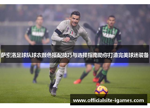 萨索洛足球队球衣颜色搭配技巧与选择指南助你打造完美球迷装备 萨索洛足球队球衣颜色搭配技巧与选择指南助你打造完美球迷装备