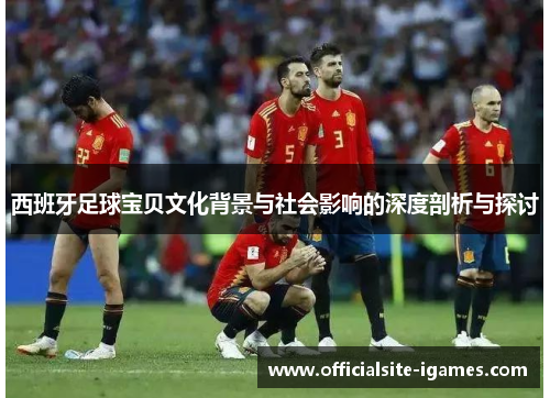 西班牙足球宝贝文化背景与社会影响的深度剖析与探讨 西班牙足球宝贝文化背景与社会影响的深度剖析与探讨
