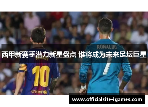 西甲新赛季潜力新星盘点 谁将成为未来足坛巨星 西甲新赛季潜力新星盘点 谁将成为未来足坛巨星