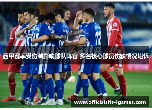 西甲赛季受伤潮影响球队阵容 多名核心球员伤缺情况堪忧 西甲赛季受伤潮影响球队阵容 多名核心球员伤缺情况堪忧