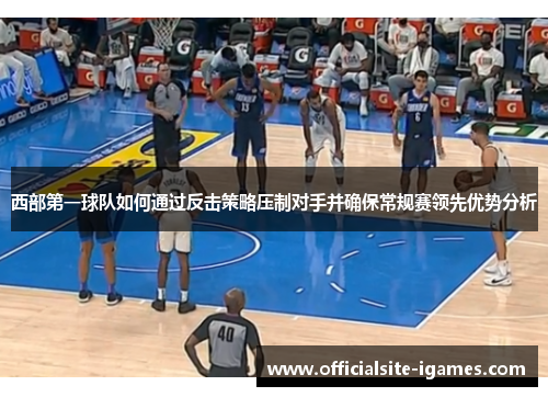 西部第一球队如何通过反击策略压制对手并确保常规赛领先优势分析 西部第一球队如何通过反击策略压制对手并确保常规赛领先优势分析