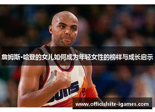 詹姆斯·哈登的女儿如何成为年轻女性的榜样与成长启示