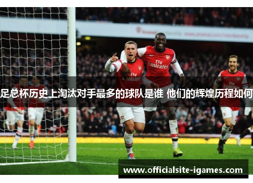 足总杯历史上淘汰对手最多的球队是谁 他们的辉煌历程如何 足总杯历史上淘汰对手最多的球队是谁 他们的辉煌历程如何