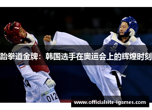 跆拳道金牌:韩国选手在奥运会上的辉煌时刻 跆拳道金牌:韩国选手在奥运会上的辉煌时刻