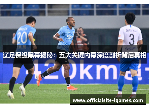 辽足保级黑幕揭秘:五大关键内幕深度剖析背后真相 辽足保级黑幕揭秘:五大关键内幕深度剖析背后真相