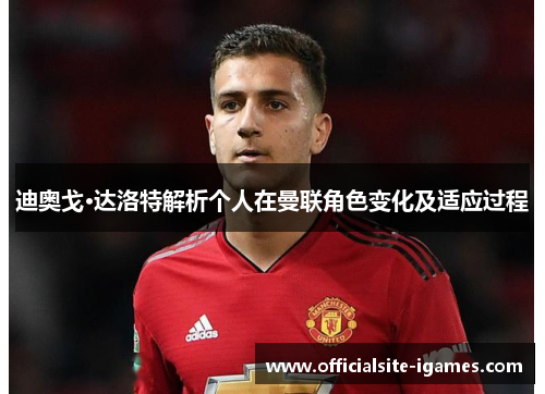 迪奥戈·达洛特解析个人在曼联角色变化及适应过程 迪奥戈·达洛特解析个人在曼联角色变化及适应过程
