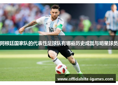 阿根廷国家队的代表性足球队有哪些历史成就与明星球员 阿根廷国家队的代表性足球队有哪些历史成就与明星球员