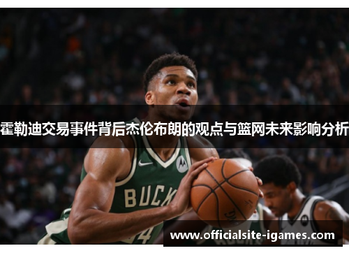 霍勒迪交易事件背后杰伦布朗的观点与篮网未来影响分析 霍勒迪交易事件背后杰伦布朗的观点与篮网未来影响分析
