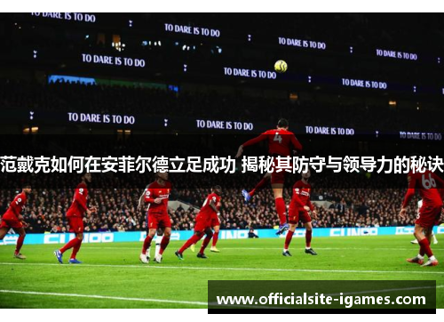 范戴克如何在安菲尔德立足成功 揭秘其防守与领导力的秘诀 范戴克如何在安菲尔德立足成功 揭秘其防守与领导力的秘诀
