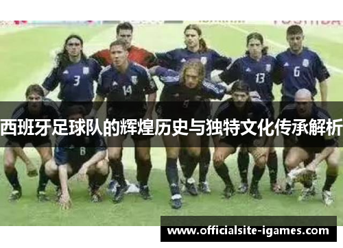 西班牙足球队的辉煌历史与独特文化传承解析 西班牙足球队的辉煌历史与独特文化传承解析