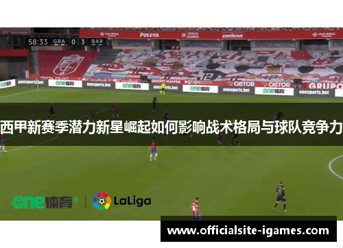 西甲新赛季潜力新星崛起如何影响战术格局与球队竞争力 西甲新赛季潜力新星崛起如何影响战术格局与球队竞争力