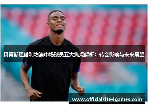 贝蒂斯租借利物浦中场球员五大焦点解析：转会影响与未来展望