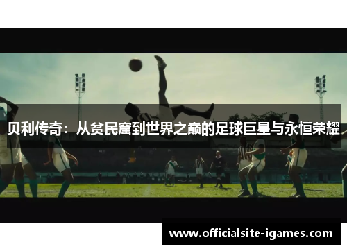 贝利传奇：从贫民窟到世界之巅的足球巨星与永恒荣耀