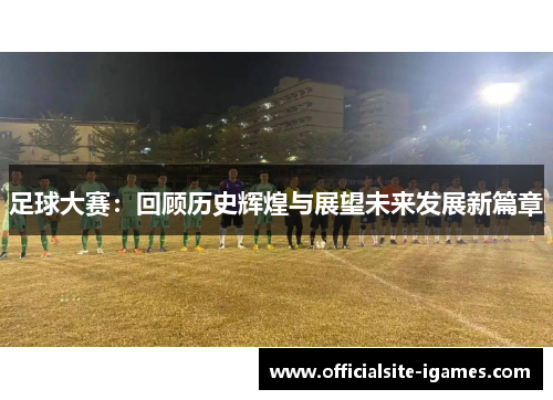 足球大赛:回顾历史辉煌与展望未来发展新篇章 足球大赛:回顾历史辉煌与展望未来发展新篇章
