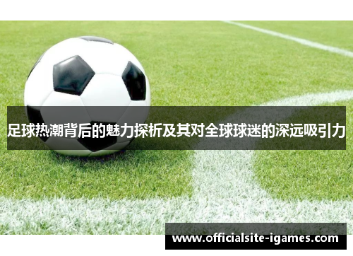 足球热潮背后的魅力探析及其对全球球迷的深远吸引力 足球热潮背后的魅力探析及其对全球球迷的深远吸引力