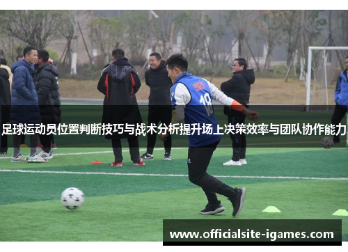 足球运动员位置判断技巧与战术分析提升场上决策效率与团队协作能力 足球运动员位置判断技巧与战术分析提升场上决策效率与团队协作能力