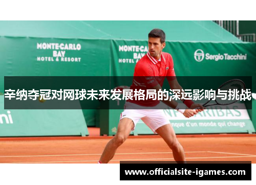 辛纳夺冠对网球未来发展格局的深远影响与挑战 辛纳夺冠对网球未来发展格局的深远影响与挑战
