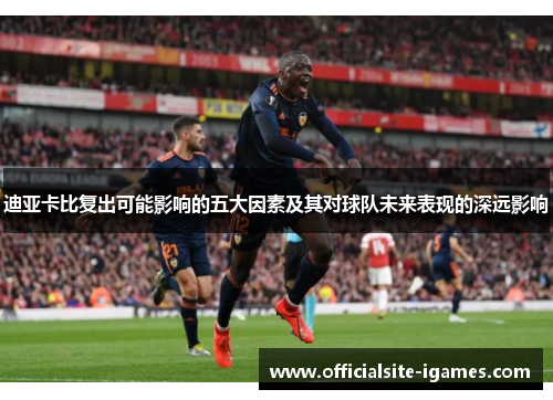 迪亚卡比复出可能影响的五大因素及其对球队未来表现的深远影响 迪亚卡比复出可能影响的五大因素及其对球队未来表现的深远影响