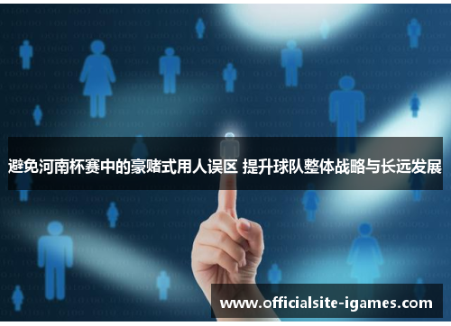 避免河南杯赛中的豪赌式用人误区 提升球队整体战略与长远发展 避免河南杯赛中的豪赌式用人误区 提升球队整体战略与长远发展