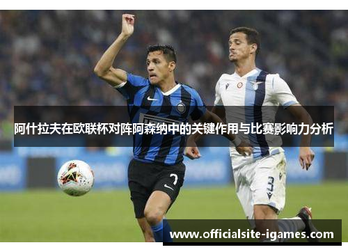 阿什拉夫在欧联杯对阵阿森纳中的关键作用与比赛影响力分析 阿什拉夫在欧联杯对阵阿森纳中的关键作用与比赛影响力分析