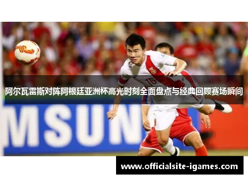 阿尔瓦雷斯对阵阿根廷亚洲杯高光时刻全面盘点与经典回顾赛场瞬间 阿尔瓦雷斯对阵阿根廷亚洲杯高光时刻全面盘点与经典回顾赛场瞬间