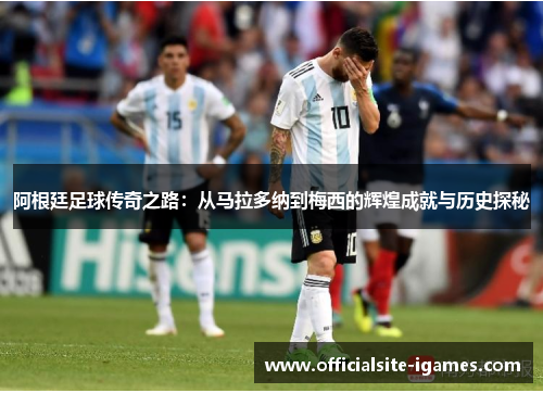 阿根廷足球传奇之路：从马拉多纳到梅西的辉煌成就与历史探秘