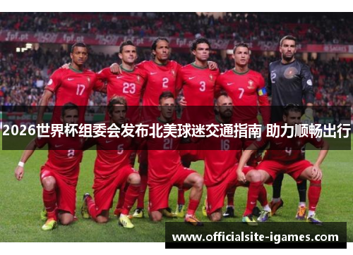 2026世界杯组委会发布北美球迷交通指南 助力顺畅出行 2026世界杯组委会发布北美球迷交通指南 助力顺畅出行