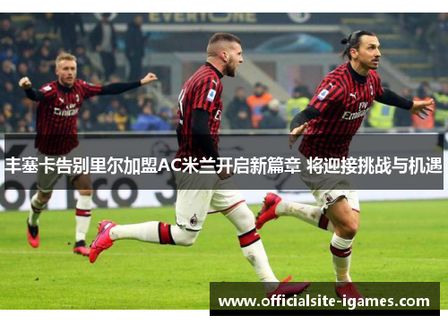 丰塞卡告别里尔加盟AC米兰开启新篇章 将迎接挑战与机遇 丰塞卡告别里尔加盟AC米兰开启新篇章 将迎接挑战与机遇