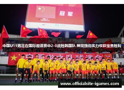 中国U19男足在国际邀请赛中2-0战胜韩国队 展现强劲实力收获宝贵胜利 中国U19男足在国际邀请赛中2-0战胜韩国队 展现强劲实力收获宝贵胜利
