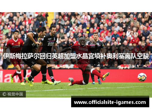 伊斯梅拉萨尔回归英超加盟水晶宫填补奥利塞离队空缺