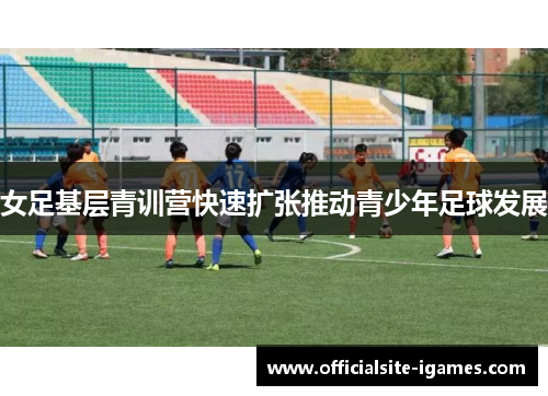 女足基层青训营快速扩张推动青少年足球发展