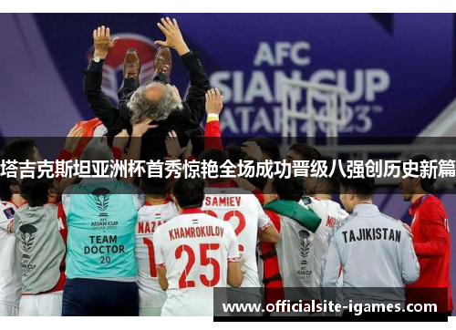 塔吉克斯坦亚洲杯首秀惊艳全场成功晋级八强创历史新篇