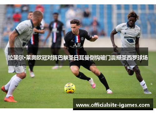 拉斐尔·莱奥欧冠对阵巴黎圣日耳曼倒钩破门震撼圣西罗球场