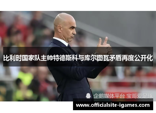 比利时国家队主帅特德斯科与库尔图瓦矛盾再度公开化