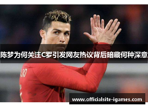 陈梦为何关注C罗引发网友热议背后暗藏何种深意 陈梦为何关注C罗引发网友热议背后暗藏何种深意