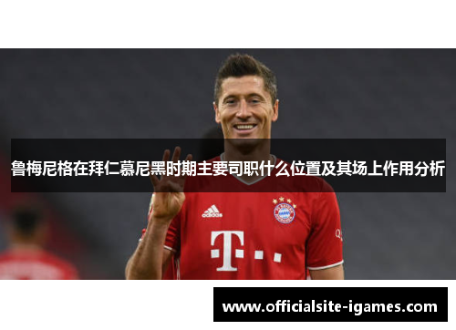 鲁梅尼格在拜仁慕尼黑时期主要司职什么位置及其场上作用分析