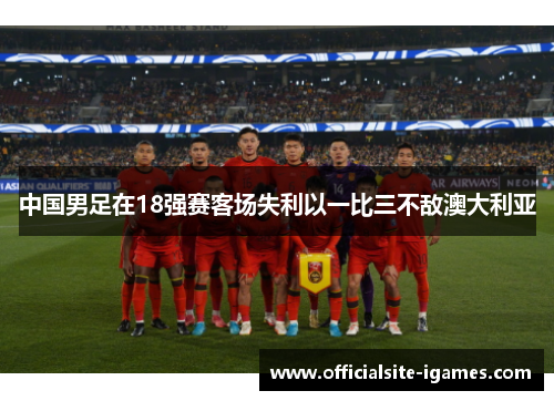 中国男足在18强赛客场失利以一比三不敌澳大利亚