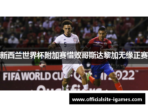 新西兰世界杯附加赛惜败哥斯达黎加无缘正赛 新西兰世界杯附加赛惜败哥斯达黎加无缘正赛