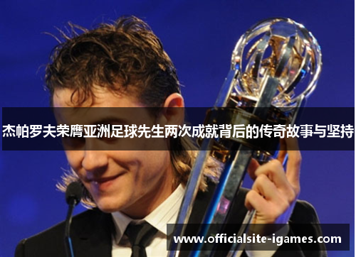 杰帕罗夫荣膺亚洲足球先生两次成就背后的传奇故事与坚持