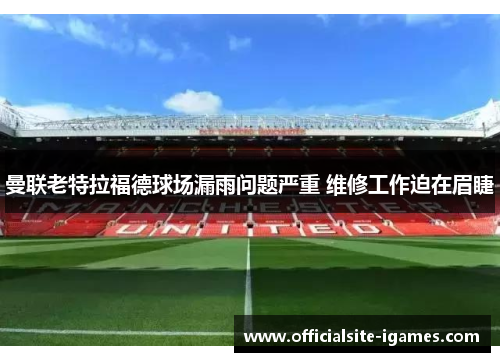 曼联老特拉福德球场漏雨问题严重 维修工作迫在眉睫